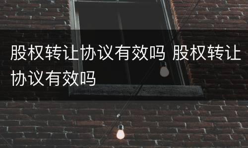 股权转让协议有效吗 股权转让协议有效吗