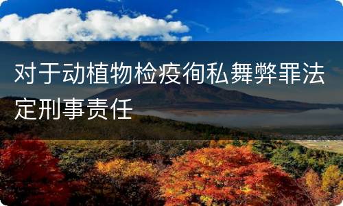 对于动植物检疫徇私舞弊罪法定刑事责任