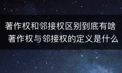 著作权和邻接权区别到底有啥 著作权与邻接权的定义是什么