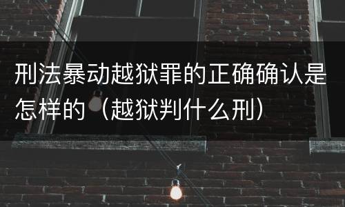 刑法暴动越狱罪的正确确认是怎样的（越狱判什么刑）