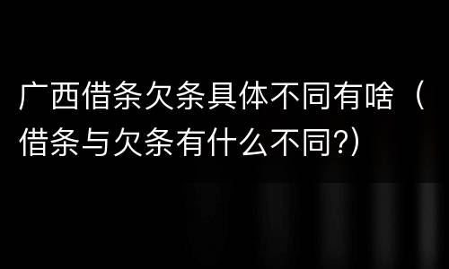 广西借条欠条具体不同有啥（借条与欠条有什么不同?）