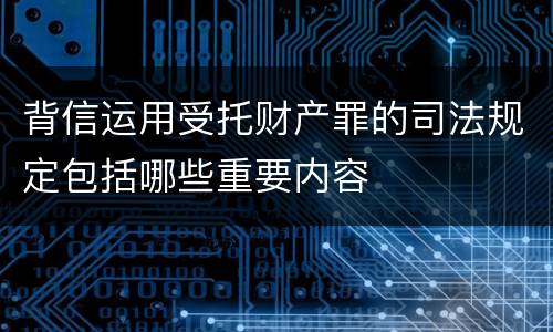 背信运用受托财产罪的司法规定包括哪些重要内容