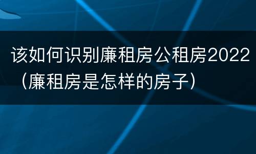 该如何识别廉租房公租房2022（廉租房是怎样的房子）