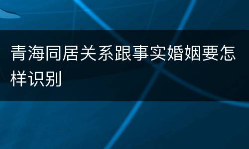 青海同居关系跟事实婚姻要怎样识别
