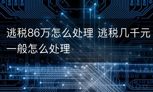 逃税86万怎么处理 逃税几千元一般怎么处理