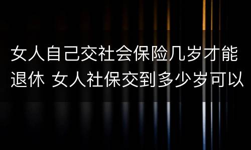 女人自己交社会保险几岁才能退休 女人社保交到多少岁可以退休