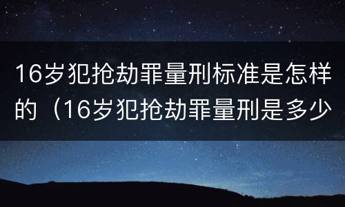 16岁犯抢劫罪量刑标准是怎样的（16岁犯抢劫罪量刑是多少）