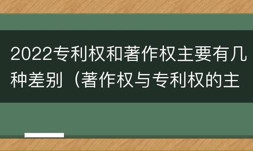2022专利权和著作权主要有几种差别（著作权与专利权的主要区别）