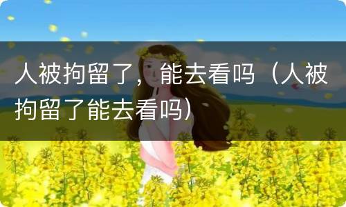 人被拘留了，能去看吗（人被拘留了能去看吗）