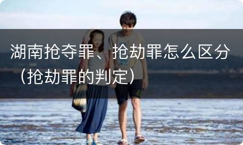 湖南抢夺罪、抢劫罪怎么区分（抢劫罪的判定）