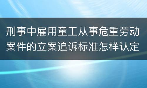 刑事中雇用童工从事危重劳动案件的立案追诉标准怎样认定