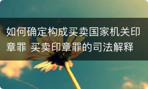 如何确定构成买卖国家机关印章罪 买卖印章罪的司法解释