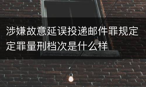 涉嫌故意延误投递邮件罪规定定罪量刑档次是什么样