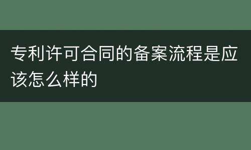专利许可合同的备案流程是应该怎么样的