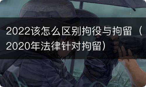 2022该怎么区别拘役与拘留（2020年法律针对拘留）
