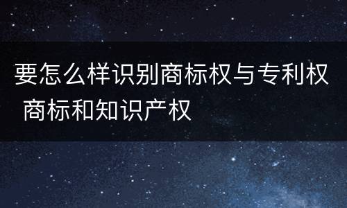 要怎么样识别商标权与专利权 商标和知识产权