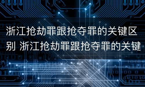 浙江抢劫罪跟抢夺罪的关键区别 浙江抢劫罪跟抢夺罪的关键区别在于