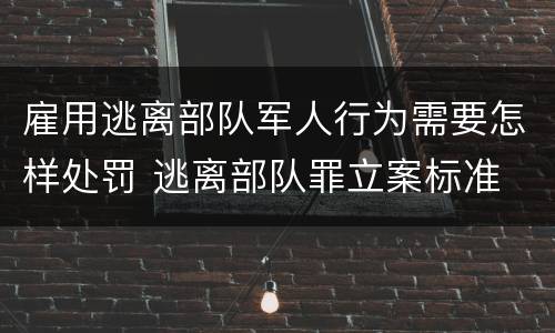 雇用逃离部队军人行为需要怎样处罚 逃离部队罪立案标准