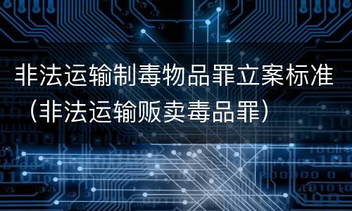 非法运输制毒物品罪立案标准（非法运输贩卖毒品罪）