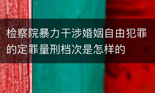 检察院暴力干涉婚姻自由犯罪的定罪量刑档次是怎样的