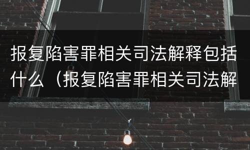 报复陷害罪相关司法解释包括什么（报复陷害罪相关司法解释包括什么案件）