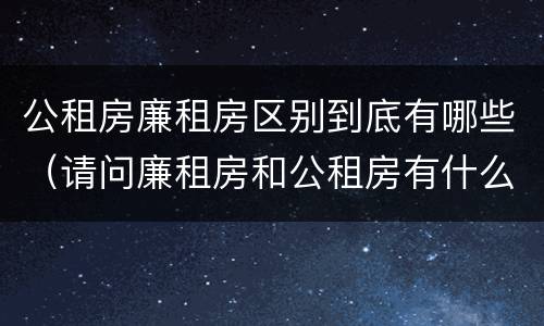 公租房廉租房区别到底有哪些（请问廉租房和公租房有什么区别?）