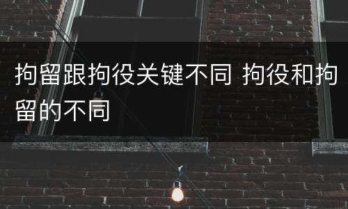 拘留跟拘役关键不同 拘役和拘留的不同