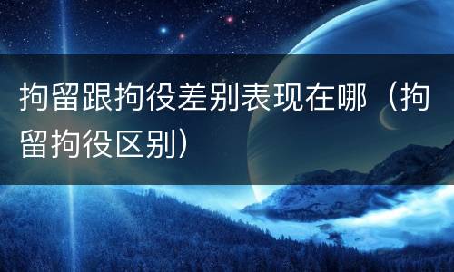 拘留跟拘役差别表现在哪（拘留拘役区别）