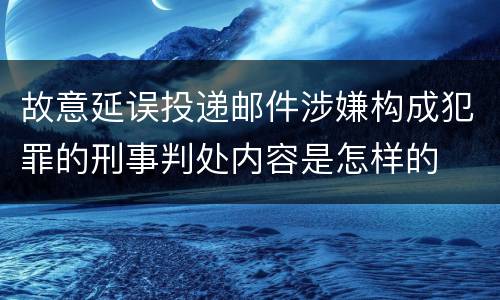 故意延误投递邮件涉嫌构成犯罪的刑事判处内容是怎样的