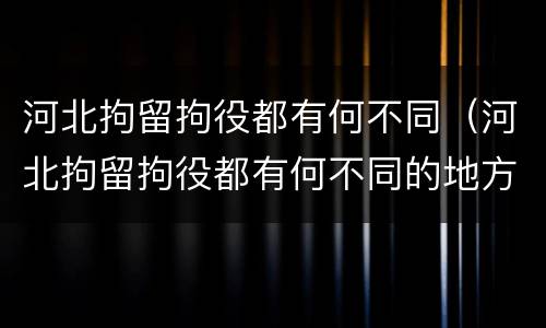 河北拘留拘役都有何不同（河北拘留拘役都有何不同的地方）