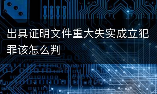 出具证明文件重大失实成立犯罪该怎么判