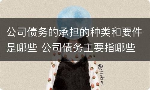 公司债务的承担的种类和要件是哪些 公司债务主要指哪些