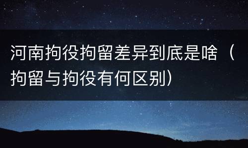 河南拘役拘留差异到底是啥（拘留与拘役有何区别）