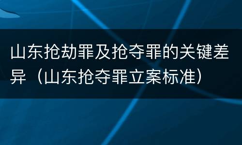 山东抢劫罪及抢夺罪的关键差异（山东抢夺罪立案标准）