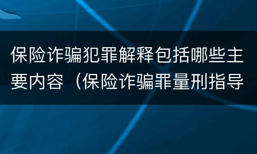 保险诈骗犯罪解释包括哪些主要内容（保险诈骗罪量刑指导意见）