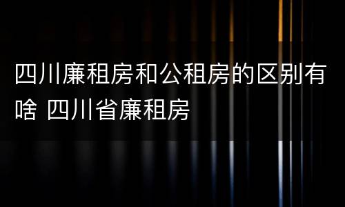 四川廉租房和公租房的区别有啥 四川省廉租房