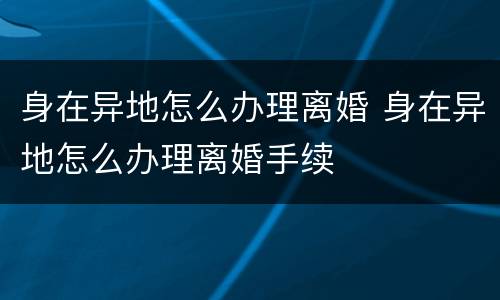 身在异地怎么办理离婚 身在异地怎么办理离婚手续
