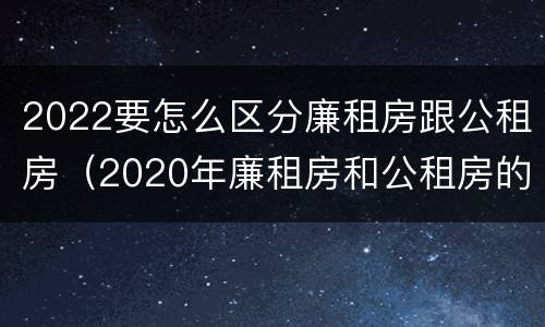 2022要怎么区分廉租房跟公租房（2020年廉租房和公租房的区别）