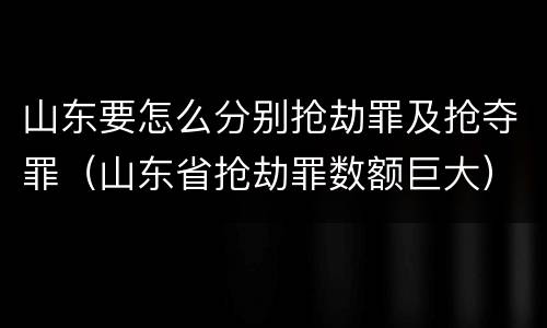 山东要怎么分别抢劫罪及抢夺罪（山东省抢劫罪数额巨大）