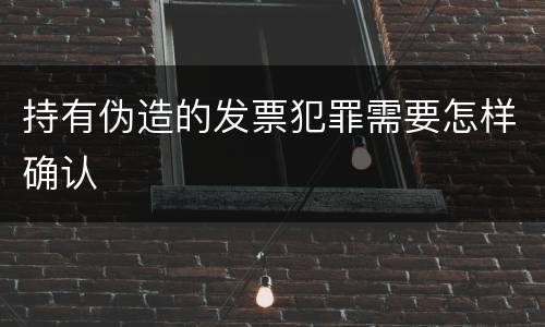 持有伪造的发票犯罪需要怎样确认