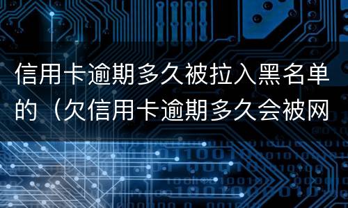 信用卡逾期多久被拉入黑名单的（欠信用卡逾期多久会被网上通缉）
