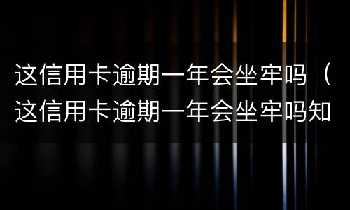 这信用卡逾期一年会坐牢吗（这信用卡逾期一年会坐牢吗知乎）