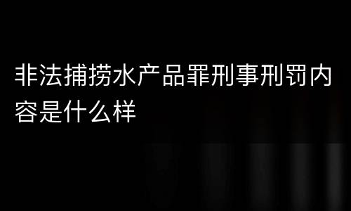非法捕捞水产品罪刑事刑罚内容是什么样
