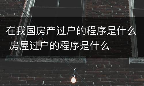 在我国房产过户的程序是什么 房屋过户的程序是什么