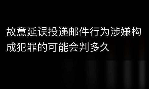 故意延误投递邮件行为涉嫌构成犯罪的可能会判多久