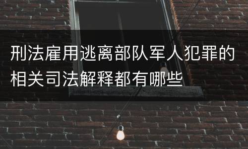 刑法雇用逃离部队军人犯罪的相关司法解释都有哪些