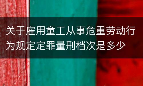 关于雇用童工从事危重劳动行为规定定罪量刑档次是多少