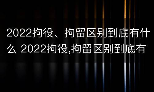 2022拘役、拘留区别到底有什么 2022拘役,拘留区别到底有什么影响