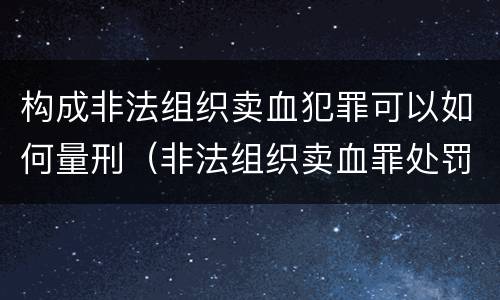 构成非法组织卖血犯罪可以如何量刑（非法组织卖血罪处罚多少钱）