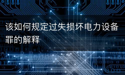该如何规定过失损坏电力设备罪的解释